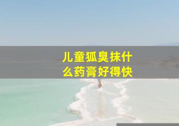 儿童狐臭抹什么药膏好得快