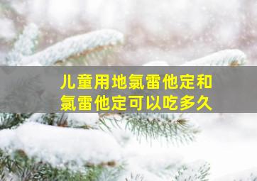 儿童用地氯雷他定和氯雷他定可以吃多久