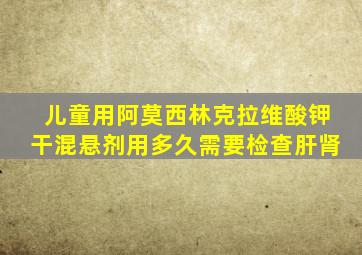 儿童用阿莫西林克拉维酸钾干混悬剂用多久需要检查肝肾