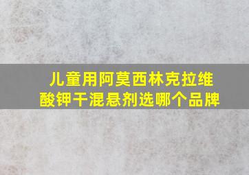 儿童用阿莫西林克拉维酸钾干混悬剂选哪个品牌