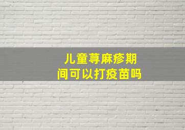 儿童荨麻疹期间可以打疫苗吗