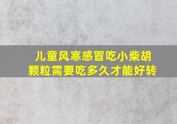 儿童风寒感冒吃小柴胡颗粒需要吃多久才能好转