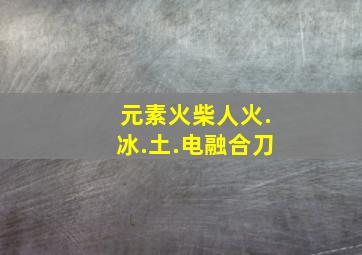 元素火柴人火.冰.土.电融合刀