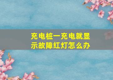 充电桩一充电就显示故障红灯怎么办