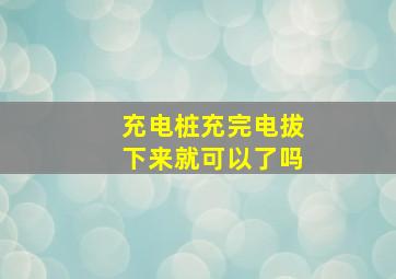 充电桩充完电拔下来就可以了吗