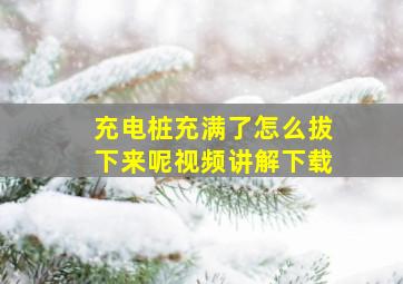 充电桩充满了怎么拔下来呢视频讲解下载