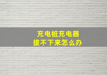 充电桩充电器拔不下来怎么办