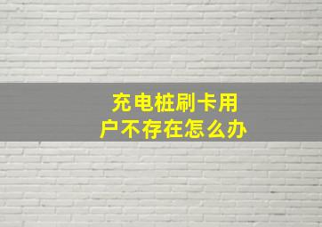 充电桩刷卡用户不存在怎么办