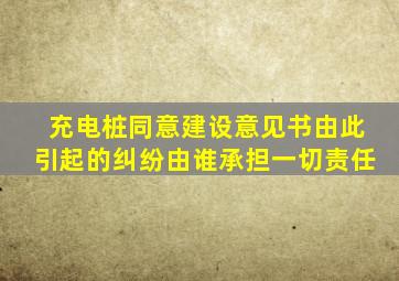 充电桩同意建设意见书由此引起的纠纷由谁承担一切责任