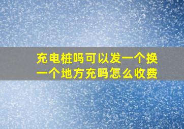 充电桩吗可以发一个换一个地方充吗怎么收费