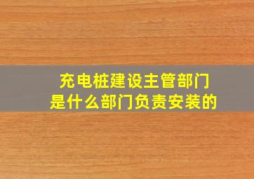 充电桩建设主管部门是什么部门负责安装的