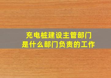 充电桩建设主管部门是什么部门负责的工作