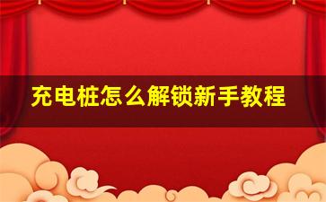 充电桩怎么解锁新手教程