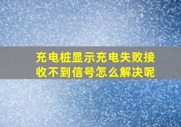 充电桩显示充电失败接收不到信号怎么解决呢