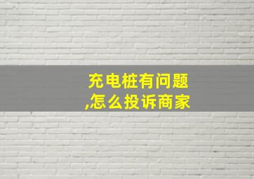 充电桩有问题,怎么投诉商家