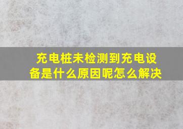 充电桩未检测到充电设备是什么原因呢怎么解决