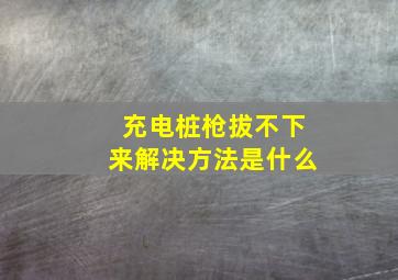 充电桩枪拔不下来解决方法是什么