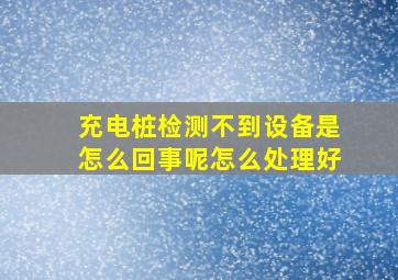 充电桩检测不到设备是怎么回事呢怎么处理好