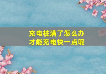 充电桩满了怎么办才能充电快一点呢