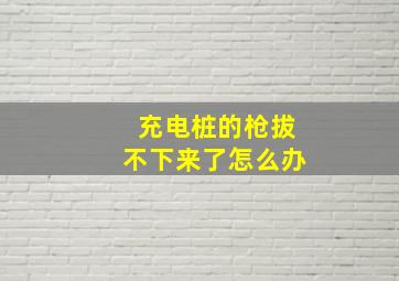 充电桩的枪拔不下来了怎么办