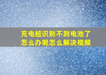 充电桩识别不到电池了怎么办呢怎么解决视频