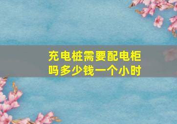 充电桩需要配电柜吗多少钱一个小时