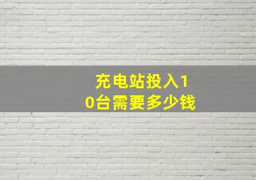 充电站投入10台需要多少钱