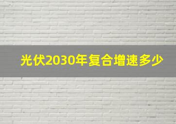 光伏2030年复合增速多少