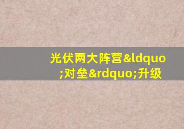 光伏两大阵营“对垒”升级