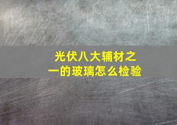 光伏八大辅材之一的玻璃怎么检验