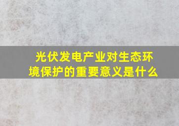 光伏发电产业对生态环境保护的重要意义是什么