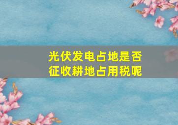 光伏发电占地是否征收耕地占用税呢