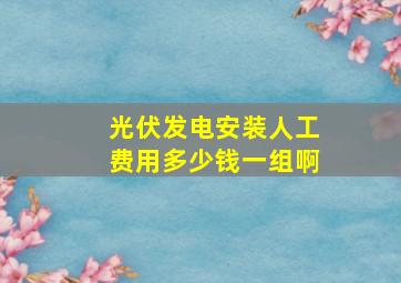 光伏发电安装人工费用多少钱一组啊