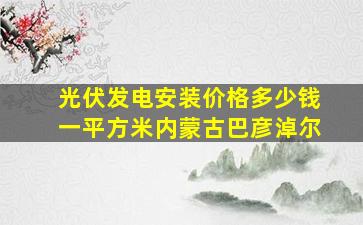 光伏发电安装价格多少钱一平方米内蒙古巴彦淖尔