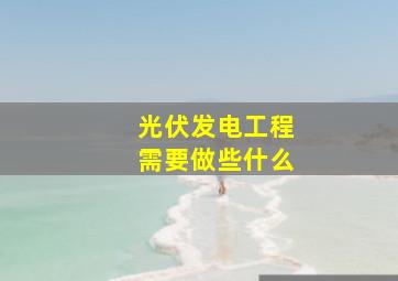 光伏发电工程需要做些什么