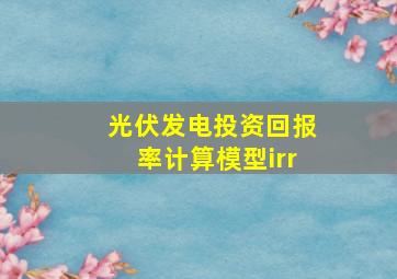 光伏发电投资回报率计算模型irr