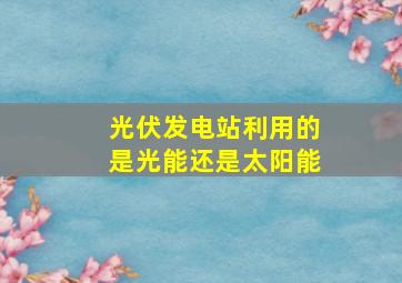 光伏发电站利用的是光能还是太阳能