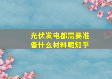 光伏发电都需要准备什么材料呢知乎