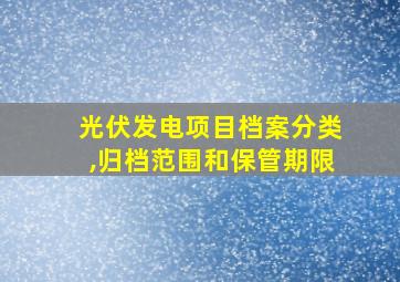 光伏发电项目档案分类,归档范围和保管期限