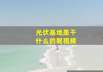 光伏基地是干什么的呢视频