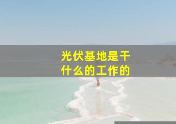 光伏基地是干什么的工作的