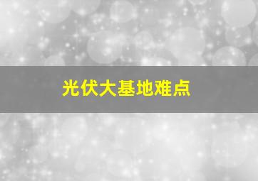 光伏大基地难点