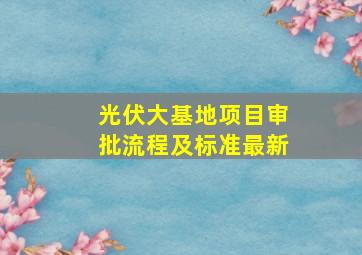 光伏大基地项目审批流程及标准最新