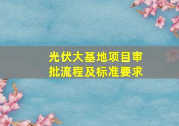 光伏大基地项目审批流程及标准要求