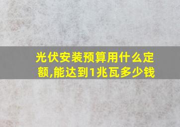 光伏安装预算用什么定额,能达到1兆瓦多少钱