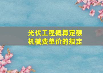 光伏工程概算定额机械费单价的规定