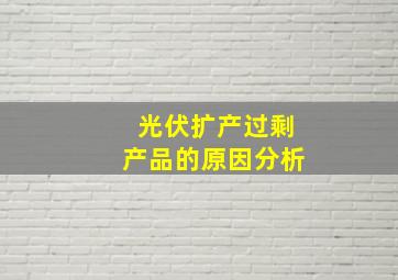 光伏扩产过剩产品的原因分析