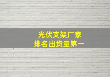 光伏支架厂家排名出货量第一