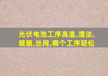 光伏电池工序高温,湿法,镀膜,丝网,哪个工序轻松