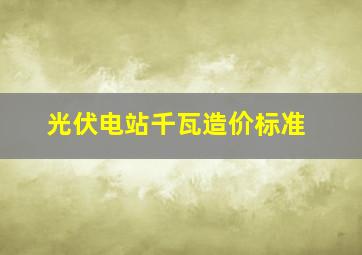 光伏电站千瓦造价标准